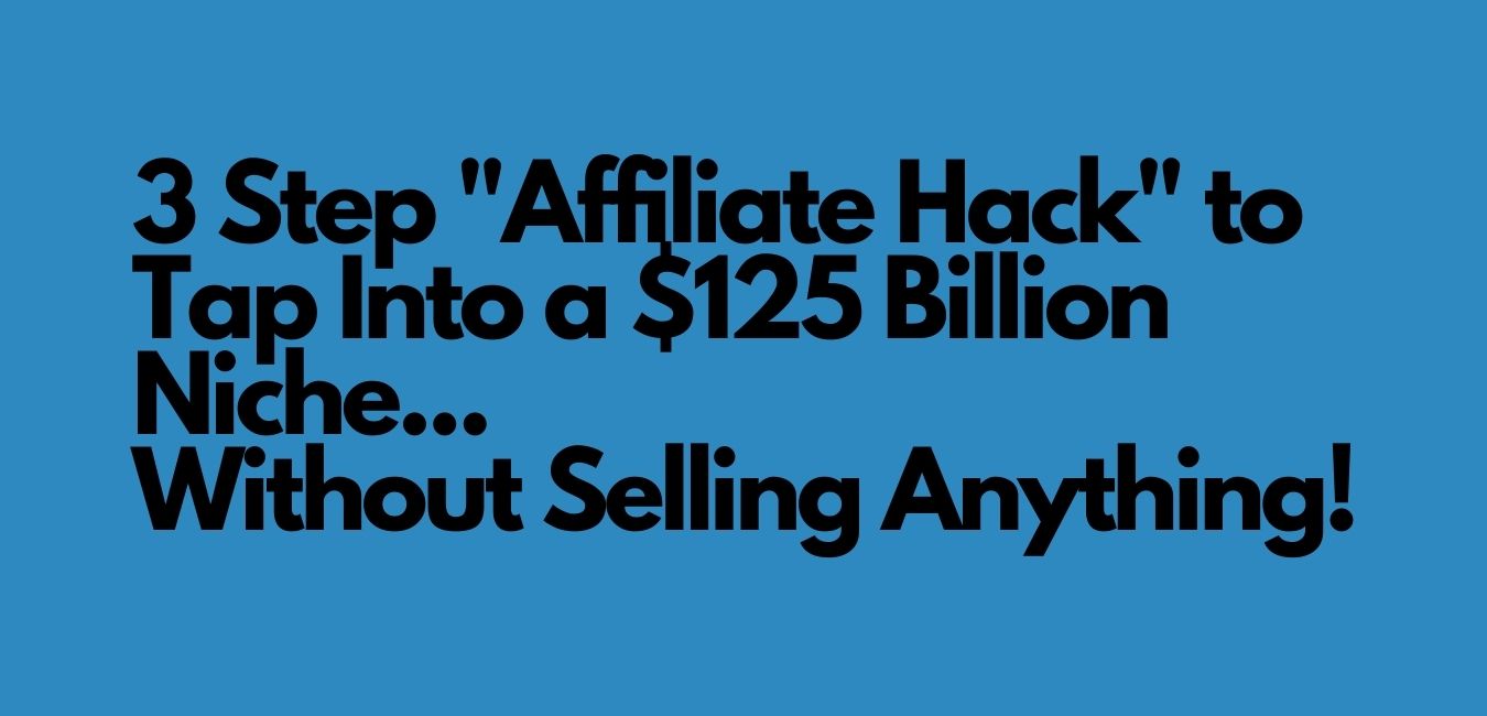 3 Step "Affiliate Hack" to Tap Into a $125 Billion Niche... Without Selling Anything!